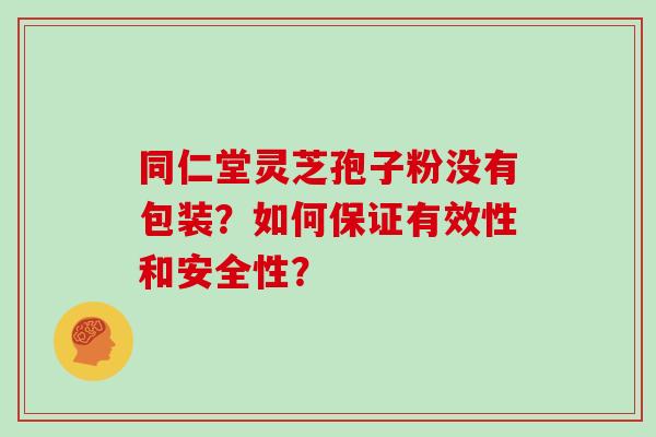 同仁堂灵芝孢子粉没有包装?如何保证有效性和安全性? 同仁堂灵芝孢子粉没有包装?如何保证有效性和安全性?