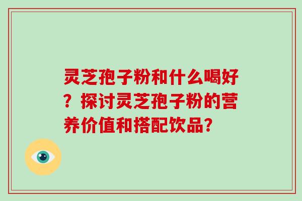 灵芝孢子粉和什么喝好?探讨灵芝孢子粉的营养价值和搭配饮品? 灵芝孢子粉和什么喝好?探讨灵芝孢子粉的营养价值和搭配饮品?