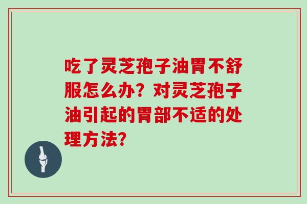 吃了灵芝孢子油胃不舒服怎么办?对灵芝孢子油引起的胃部不适的处理方法? 吃了灵芝孢子油胃不舒服怎么办?对灵芝孢子油引起的胃部不适的处理方法?