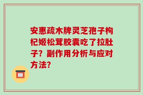 安惠疏木牌灵芝孢子枸杞姬松茸胶囊吃了拉肚子?副作用分析与应对方法? 安惠疏木牌灵芝孢子枸杞姬松茸胶囊吃了拉肚子?副作用分析与应对方法?