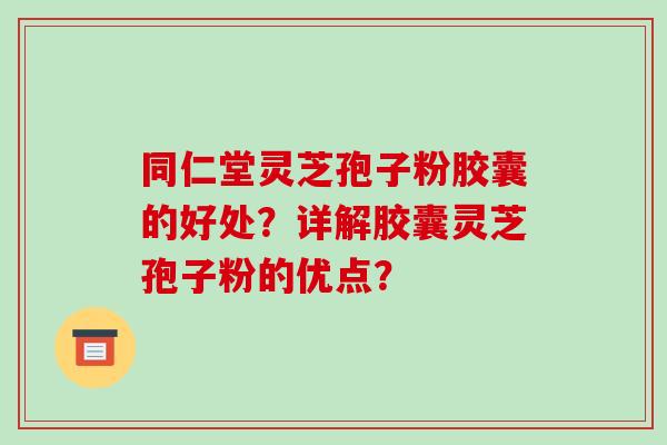 同仁堂灵芝孢子粉胶囊的好处？详解胶囊灵芝孢子粉的优点？