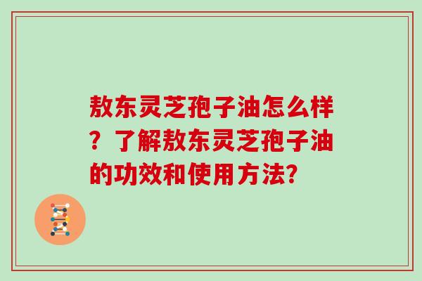 敖东灵芝孢子油怎么样？了解敖东灵芝孢子油的功效和使用方法？