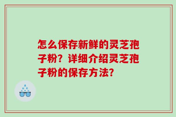 怎么保存新鲜的灵芝孢子粉？详细介绍灵芝孢子粉的保存方法？