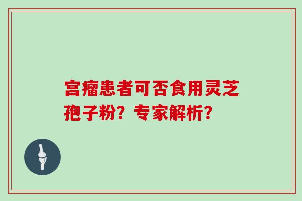 宫瘤患者可否食用灵芝孢子粉？专家解析？