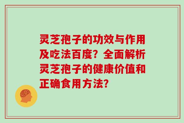 灵芝孢子的功效与作用及吃法百度?全面解析灵芝孢子的健康价值和正确食用方法? 灵芝孢子的功效与作用及吃法百度?全面解析灵芝孢子的健康价值和正确食用方法?
