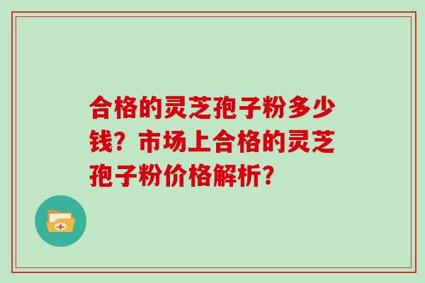 合格的灵芝孢子粉多少钱?市场上合格的灵芝孢子粉价格解析? 合格的灵芝孢子粉多少钱?市场上合格的灵芝孢子粉价格解析?