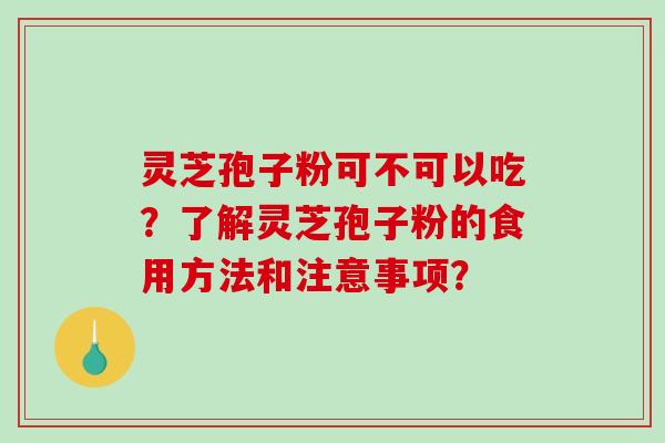 灵芝孢子粉可不可以吃?了解灵芝孢子粉的食用方法和注意事项? 灵芝孢子粉可不可以吃?了解灵芝孢子粉的食用方法和注意事项?
