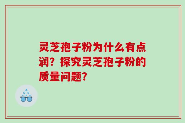 灵芝孢子粉为什么有点润?探究灵芝孢子粉的质量问题? 灵芝孢子粉为什么有点润?探究灵芝孢子粉的质量问题?