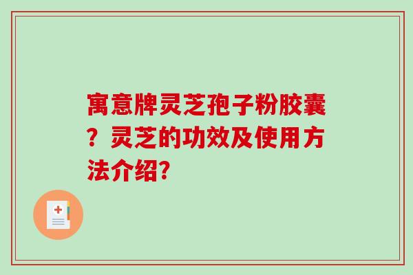 寓意牌灵芝孢子粉胶囊?灵芝的功效及使用方法介绍? 寓意牌灵芝孢子粉胶囊?灵芝的功效及使用方法介绍?