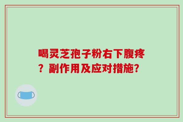 喝灵芝孢子粉右下腹疼?副作用及应对措施? 喝灵芝孢子粉右下腹疼?副作用及应对措施?