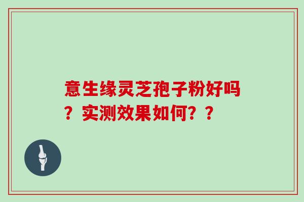 意生缘灵芝孢子粉好吗?实测效果如何?? 意生缘灵芝孢子粉好吗?实测效果如何??