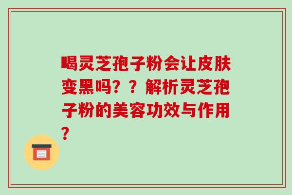 喝灵芝孢子粉会让变黑吗??解析灵芝孢子粉的美容功效与作用? 喝灵芝孢子粉会让变黑吗??解析灵芝孢子粉的美容功效与作用?