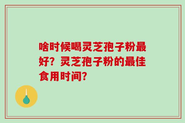 啥时候喝灵芝孢子粉好?灵芝孢子粉的佳食用时间? 啥时候喝灵芝孢子粉好?灵芝孢子粉的佳食用时间?