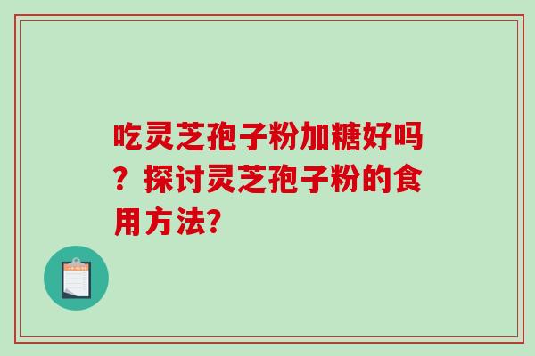 吃灵芝孢子粉加糖好吗?探讨灵芝孢子粉的食用方法? 吃灵芝孢子粉加糖好吗?探讨灵芝孢子粉的食用方法?