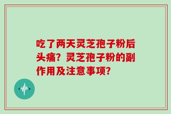吃了两天灵芝孢子粉后头痛?灵芝孢子粉的副作用及注意事项? 吃了两天灵芝孢子粉后头痛?灵芝孢子粉的副作用及注意事项?