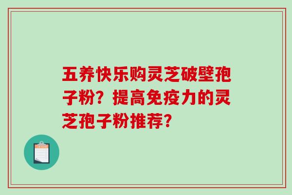 五养快乐购灵芝破壁孢子粉？提高免疫力的灵芝孢子粉推荐？