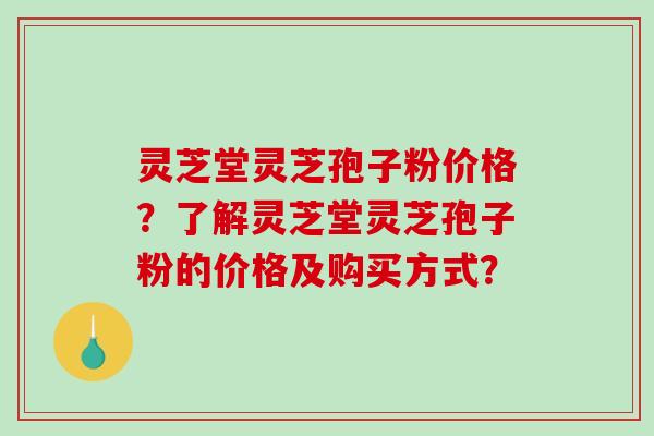 灵芝堂灵芝孢子粉价格？了解灵芝堂灵芝孢子粉的价格及购买方式？