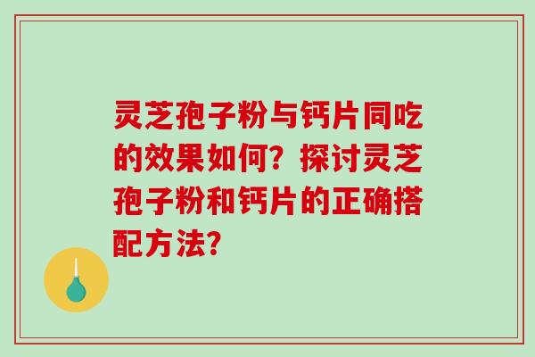 灵芝孢子粉与钙片同吃的效果如何?探讨灵芝孢子粉和钙片的正确搭配方法? 灵芝孢子粉与钙片同吃的效果如何?探讨灵芝孢子粉和钙片的正确搭配方法?