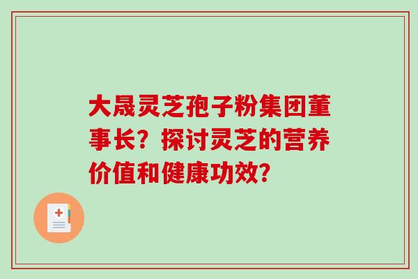 大晟灵芝孢子粉集团董事长?探讨灵芝的营养价值和健康功效? 大晟灵芝孢子粉集团董事长?探讨灵芝的营养价值和健康功效?