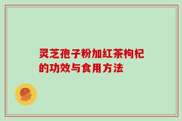 灵芝孢子粉加红茶枸杞的功效与食用方法