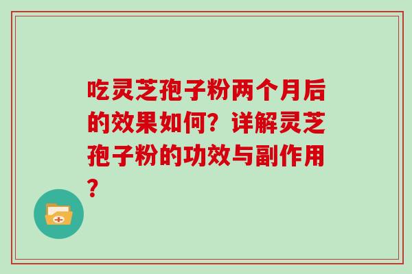 吃灵芝孢子粉两个月后的效果如何？详解灵芝孢子粉的功效与副作用？