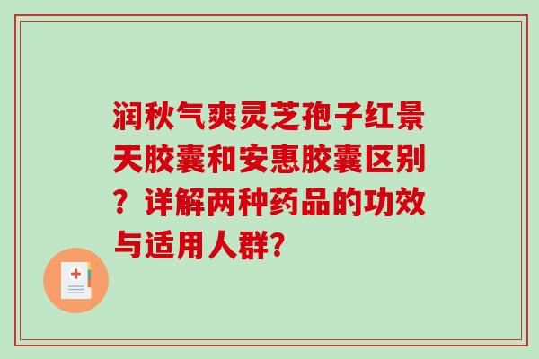 润秋气爽灵芝孢子红景天胶囊和安惠胶囊区别?详解两种药品的功效与适用人群? 润秋气爽灵芝孢子红景天胶囊和安惠胶囊区别?详解两种药品的功效与适用人群?