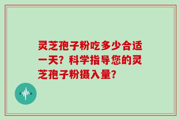 灵芝孢子粉吃多少合适一天？科学指导您的灵芝孢子粉摄入量？