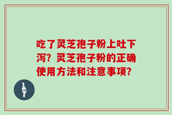 吃了灵芝孢子粉上吐下泻？灵芝孢子粉的正确使用方法和注意事项？