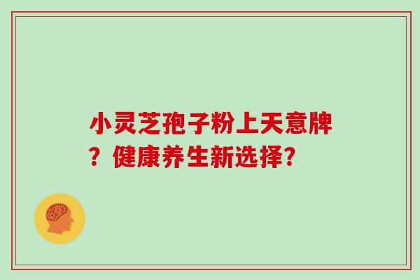 小灵芝孢子粉上天意牌？健康养生新选择？