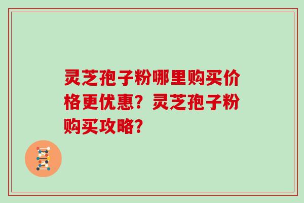 灵芝孢子粉哪里购买价格更优惠？灵芝孢子粉购买攻略？