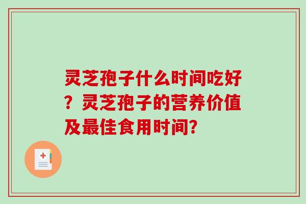 灵芝孢子什么时间吃好？灵芝孢子的营养价值及佳食用时间？