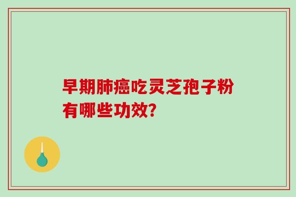 早期吃灵芝孢子粉有哪些功效? 早期吃灵芝孢子粉有哪些功效?