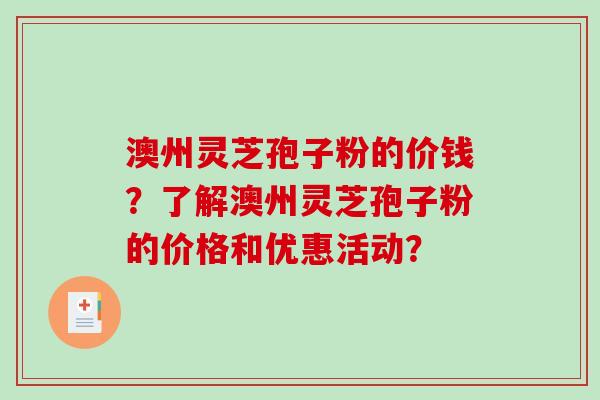 澳州灵芝孢子粉的价钱?了解澳州灵芝孢子粉的价格和优惠活动? 澳州灵芝孢子粉的价钱?了解澳州灵芝孢子粉的价格和优惠活动?
