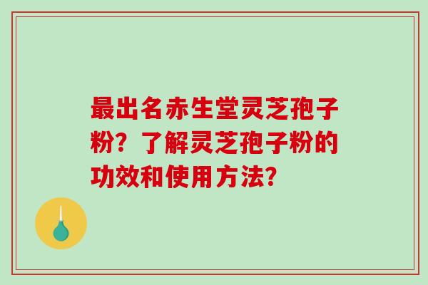 出名赤生堂灵芝孢子粉?了解灵芝孢子粉的功效和使用方法? 出名赤生堂灵芝孢子粉?了解灵芝孢子粉的功效和使用方法?