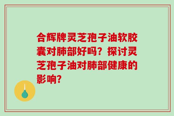 合辉牌灵芝孢子油软胶囊对部好吗?探讨灵芝孢子油对部健康的影响? 合辉牌灵芝孢子油软胶囊对部好吗?探讨灵芝孢子油对部健康的影响?