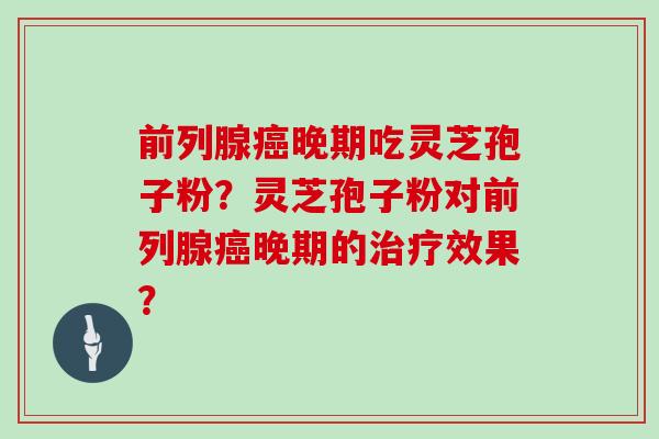 前列腺晚期吃灵芝孢子粉?灵芝孢子粉对前列腺晚期的效果? 前列腺晚期吃灵芝孢子粉?灵芝孢子粉对前列腺晚期的效果?