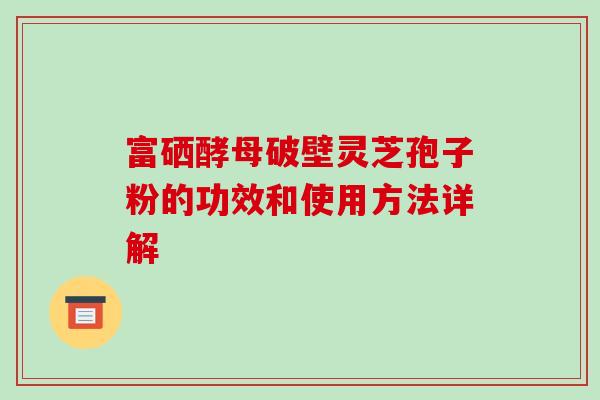 富硒酵母破壁灵芝孢子粉的功效和使用方法详解 富硒酵母破壁灵芝孢子粉的功效和使用方法详解