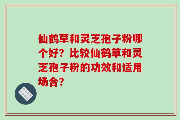 仙鹤草和灵芝孢子粉哪个好?比较仙鹤草和灵芝孢子粉的功效和适用场合? 仙鹤草和灵芝孢子粉哪个好?比较仙鹤草和灵芝孢子粉的功效和适用场合?