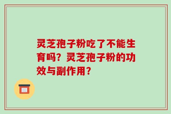 灵芝孢子粉吃了不能生育吗?灵芝孢子粉的功效与副作用? 灵芝孢子粉吃了不能生育吗?灵芝孢子粉的功效与副作用?