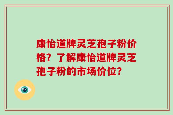 康怡道牌灵芝孢子粉价格?了解康怡道牌灵芝孢子粉的市场价位? 康怡道牌灵芝孢子粉价格?了解康怡道牌灵芝孢子粉的市场价位?