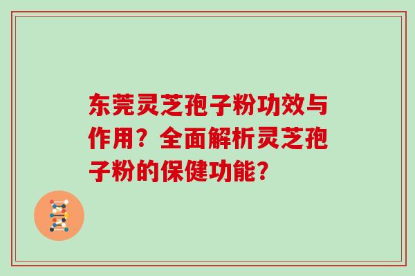 东莞灵芝孢子粉功效与作用?全面解析灵芝孢子粉的保健功能? 东莞灵芝孢子粉功效与作用?全面解析灵芝孢子粉的保健功能?