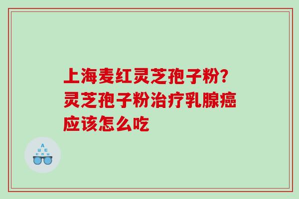 上海麦红灵芝孢子粉?灵芝孢子粉乳腺应该怎么吃 上海麦红灵芝孢子粉?灵芝孢子粉乳腺应该怎么吃