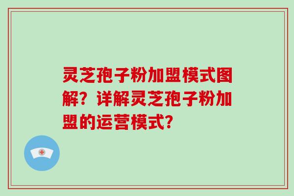 灵芝孢子粉加盟模式图解?详解灵芝孢子粉加盟的运营模式? 灵芝孢子粉加盟模式图解?详解灵芝孢子粉加盟的运营模式?