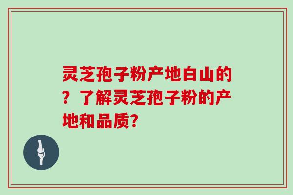 灵芝孢子粉产地白山的?了解灵芝孢子粉的产地和品质? 灵芝孢子粉产地白山的?了解灵芝孢子粉的产地和品质?