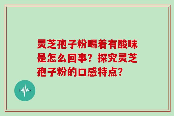 灵芝孢子粉喝着有酸味是怎么回事?探究灵芝孢子粉的口感特点? 灵芝孢子粉喝着有酸味是怎么回事?探究灵芝孢子粉的口感特点?