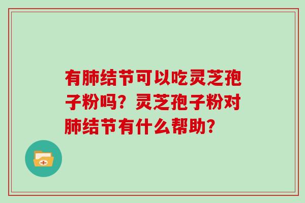有结节可以吃灵芝孢子粉吗？灵芝孢子粉对结节有什么帮助？