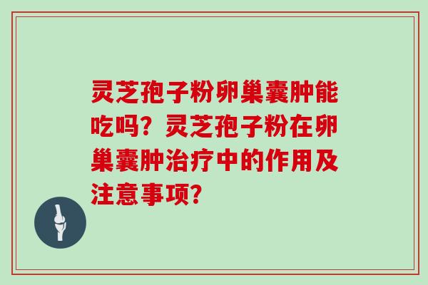 灵芝孢子粉卵巢囊肿能吃吗?灵芝孢子粉在卵巢囊肿中的作用及注意事项? 灵芝孢子粉卵巢囊肿能吃吗?灵芝孢子粉在卵巢囊肿中的作用及注意事项?