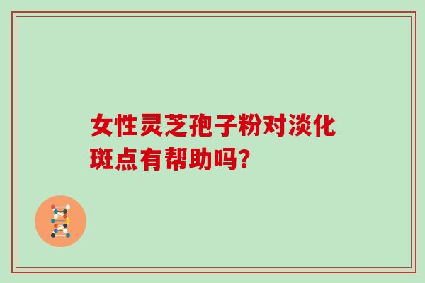 女性灵芝孢子粉对淡化斑点有帮助吗？