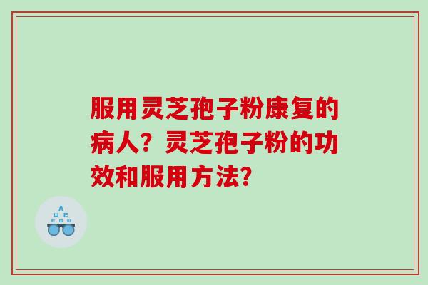 服用灵芝孢子粉康复的人?灵芝孢子粉的功效和服用方法? 服用灵芝孢子粉康复的人?灵芝孢子粉的功效和服用方法?