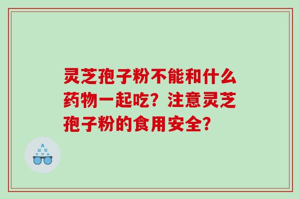 灵芝孢子粉不能和什么一起吃?注意灵芝孢子粉的食用安全? 灵芝孢子粉不能和什么一起吃?注意灵芝孢子粉的食用安全?